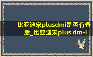 比亚迪宋plusdmi是否有备胎_比亚迪宋plus dm-i有备胎吗